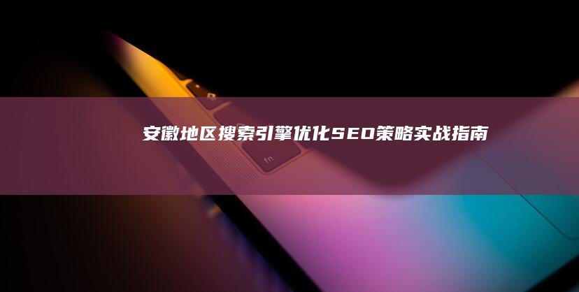 安徽地区搜索引擎优化SEO策略实战指南