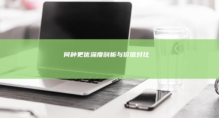 何种更优：深度剖析与价值对比